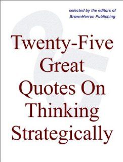 Twenty Five Great Quotes On Thinking Strategically    Strategy Brought To Life Via Memorable Quotations: Editors of BrownHerron: Books