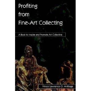 Profiting from Fine Art Collecting: A Book to Inspire and Promote Art Collecting: Prince Lawrence O. Anifalaje: 9781410754738: Books