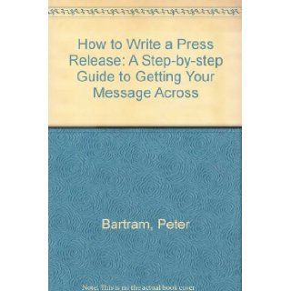 How to Write a Press Release: A Step by step Guide to Getting Your Message Across: Peter Bartram: 9781857030693: Books