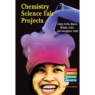 Chemistry Science Fair Projects Using Acids, Bases, Metals, Salts, and Inorganic Stuff (Chemistry! Best Science Projects): Robert Gardner: 9780766022102: Books