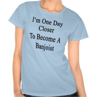 I'm One Day Closer To Become A Banjoist Tee Shirt
