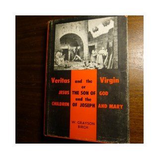 Veritas and the Virgin;: Or, Jesus, the Son of God and the children of Joseph and Mary: W. Grayson Birch: Books