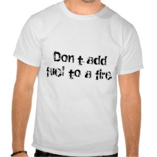 Don’t add fuel to a fire. tees
