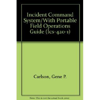 Incident Command System/With Portable Field Operations Guide (Ics 420 1): Gene P. Carlson: 9780879390518: Books