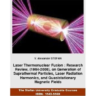 Laser Thermonuclear Fusion : Research Review, (1984 2008), on Generation of Suprathermal Particles, Laser Radiation Harmonics, and QuasistationaryUniversity Graduate Courses, ISSN:1543 558X).: V.Alexander Stefan: 9781889545899: Books