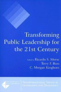 Transforming Public Leadership for the 21st Century (Transformational Trends in Governance and Democracy) (Tranformational Trends in Governance & Democracy): Ricardo S. Morse, Terry F. Buss, C. Mo Kinghorn: 9780765620422: Books