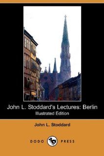 John L. Stoddard's Lectures: Berlin (Illustrated Edition) (Dodo Press): John L. Stoddard: 9781409973164: Books