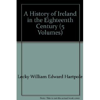 A History of Ireland in the Eighteenth Century (5 Volumes): WILLIAM EDWARD HARTPOLE LECKY: Books
