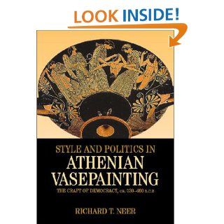 Style and Politics in Athenian Vase Painting: The Craft of Democracy, circa 530 470 BCE (Cambridge Studies in Classical Art and Iconography): Richard T. Neer: 9780521791113: Books