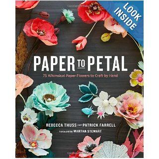Paper to Petal 75 Whimsical Paper Flowers to Craft by Hand Rebecca Thuss, Patrick Farrell, Martha Stewart 9780385345057 Books