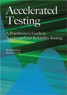 Accelerated Testing: A Practitioner's Guide to Accelerated And Reliability Testing: Harry Schwab Bryan Dodson: 9780768006902: Books