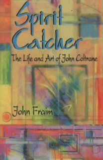 Spirit Catcher: The Life and Art of John Coltrane: John Fraim: 9780964556102: Books