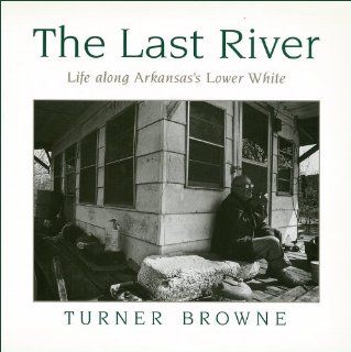 The Last River: Life Along Arkansas's Lower White (9781557282910): Turner Browne: Books