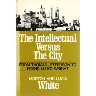 The Intellectual Versus the City: From Thomas Jefferson to Frank Lloyd Wright (Galaxy Books): Morton Gabriel White, Lucia White: 9780195199697: Books
