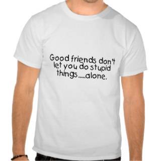 Good Friends Dont Let You Do Stupid Things Alone Tee Shirts from Zazzle