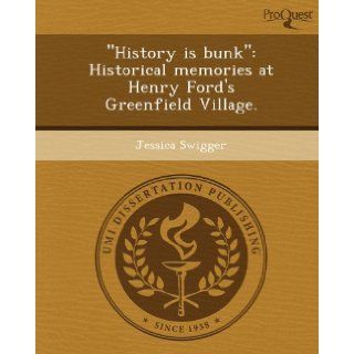 "History is bunk" Historical memories at Henry Ford's Greenfield Village. Jessica Swigger 9781248992975 Books