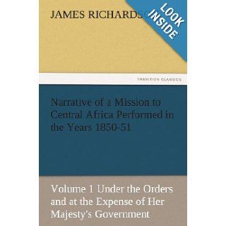Narrative of a Mission to Central Africa Performed in the Years 1850 51, Volume 1 Under the Orders and at the Expense of Her Majesty's Government (TREDITION CLASSICS): James Richardson: 9783842483439: Books