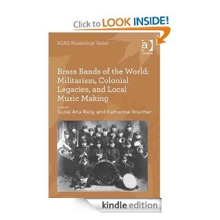 Brass Bands of the World: Militarism, Colonial Legacies, and Local Music Making (SOAS Musicology Series) eBook: Suzel Ana Reily, Katherine Brucher, Suzel Ana Reily and Katherine Brucher: Kindle Store