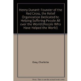 Henry Dunant: Founder of the Red Cross, the Relief Organization Dedicated to Helping Suffering People All over the World (People Who Have Helped the World): Charlotte Gray: 9781555328498: Books