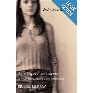 But I Love Him: Protecting Your Teen Daughter from Controlling, Abusive Dating Relationships: Dr. Jill Murray: 9780060197247: Books