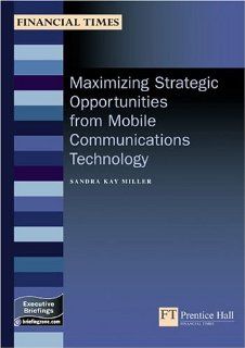 Maximizing Strategic Opportunities From Mobile Communications Technology (Management Briefings Executive Series) Sandra Kay Miller 9780273659143 Books