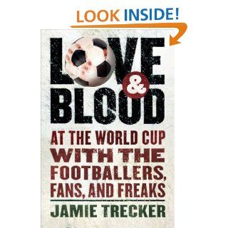 Love and Blood: At the World Cup with the Footballers, Fans, and Freaks: Jamie Trecker: 9780156030984: Books