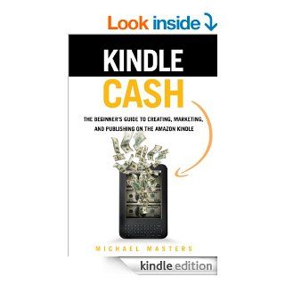 Kindle Cash   The Beginner's Guide to Creating, Marketing, And Publishing On The  Kindle eBook: Michael Masters: Kindle Store