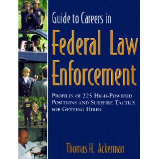 Guide to Careers in Federal Law Enforcement : Profiles of 225 High Powered Positions & Sure Fire Tactics for Getting Hired: Thomas H. Ackerman: 9781890394332: Books