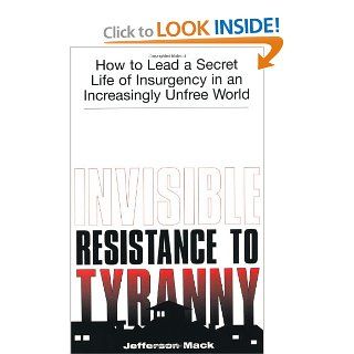 Invisible Resistance To Tyranny: How to Lead a Secret Life of Insurgency in an Increasingly Unfree World: Jefferson Mack: 9781581603088: Books
