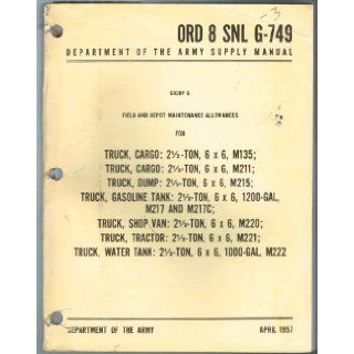 ORD 8 SNL G 749, SUPPLY MANUAL, GROUP G FIELD AND DEPOT MAINTENANCE ALLOWANCES FOR TRUCK, CARGO: 2 1/2 TON, 6X6, M135, M211; DUMP: M215; GASOLINE TANK: M217 & M217C; SHOP: M220; TRACTOR: M221; WATER TANK, 100 GAL: M222: Department of the Army: Books