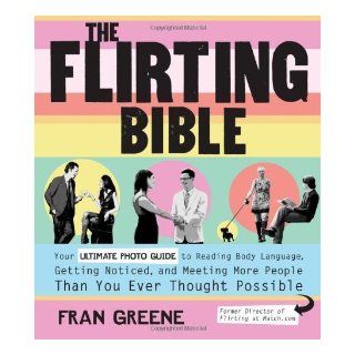 The Flirting Bible Your Ultimate Photo Guide to Reading Body Language, Getting Noticed, and Meeting More People Than You Ever Thought Possible by Greene, Fran [Fair Winds Press, 2010] (Paperback): Books