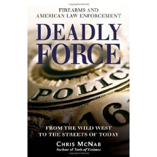 Deadly Force: Firearms and American Law Enforcement, from the Wild West to the Streets of Today (General Military): Chris McNab: Books