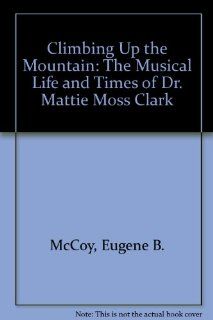Climbing Up the Mountain: The Musical Life and Times of Dr. Mattie Moss Clark: Eugene B. McCoy: 9780917143328: Books