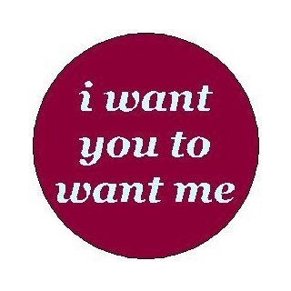 i want you to want me 1.25" Pinback Button Badge / Pin   Love Relationships Life: Everything Else