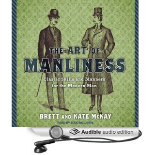 The Art of Manliness: Classic Skills and Manners for the Modern Man (Audible Audio Edition): Brett McKay, Kate McKay, Todd McLaren: Books