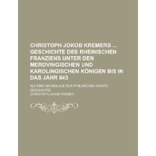 Christoph Jokob Kremers Geschichte Des Rheinischen Franziens Unter Den Merovingischen Und Karolingischen Konigen Bis in Das Jahr 843; ALS Eine Grundla: Books Group: 9781231104675: Books