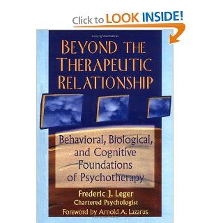 Beyond the Therapeutic Relationship: Behavioral, Biological, and Cognitive Foundations of Psychotherapy (Advances in Psychology and Mental Health) (9780789002914): Frederic J Leger, ARNOLD LAZARUS: Books