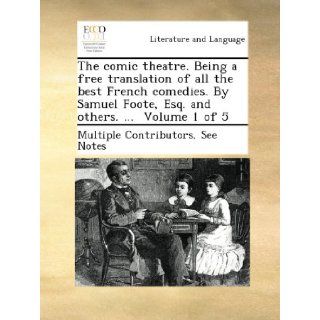 The comic theatre. Being a free translation of all the best French comedies. By Samuel Foote, Esq. and others.Volume 1 of 5: See Notes Multiple Contributors: Books
