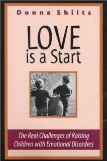 Love is a Start.The Real Challenges of Raising Children with Emotional Disorders (Revised Edition): Donna Shilts: 9780966631302: Books