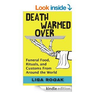 Death Warmed Over Funeral Food, Rituals, and Customs from Around the World eBook Lisa Rogak Kindle Store
