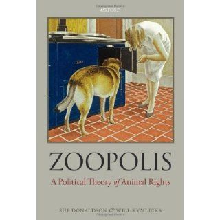 Zoopolis: A Political Theory of Animal Rights by Donaldson, Sue, Kymlicka, Will [2011]: Books