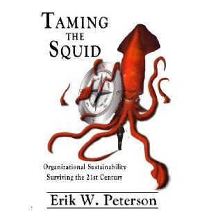 Taming the Squid: Organizational Sustainability Surviving the 21st Century (Softbound): the administrator who aspires to grow within an organization, the entrepreneur and the young college graduate who senses that someday they will be running an organizati