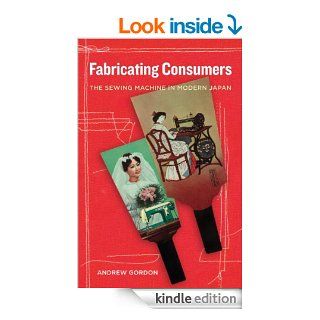 Fabricating Consumers The Sewing Machine in Modern Japan (Asia Local Studies / Global Themes) eBook Andrew Gordon Kindle Store