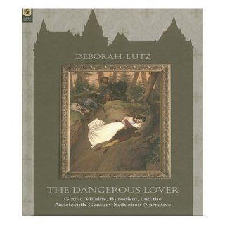 THE DANGEROUS LOVER: GOTHIC VILLAINS, BYRONISM, AND THE NINETEENTH CENTURY SEDUCTION NARRATIVE: DEBORAH LUTZ: 9780814210345: Books
