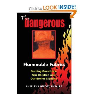 The Dangerous Flammable Fabrics: Burning Ourselves, Our Children and Our Senior Citizens: Charles Beroes: 9781418446741: Books