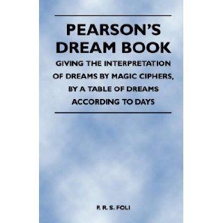 Pearson's Dream Book   Giving the Interpretation of Dreams by Magic Ciphers, by a Table of Dreams According to Days: P. R. S. Foli: 9781446527313: Books