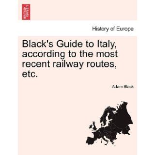 Black's Guide to Italy, according to the most recent railway routes, etc.: Adam Black: 9781240959730: Books