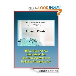 Environmental Laws Applicable to Construction and Operation of Ethanol Plants   NEPA, Clean Air Act, Clean Water Act, Safe Drinking Water Act, Pollution Prevention Act eBook: U.S.  Government, U.S.  Department of Energy, U.S.  Environmental Protection Agen