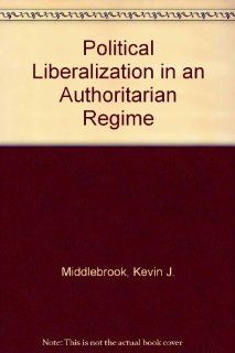 Political Liberalization in an Authoritarian Regime (9789996625114): Kevin J. Middlebrook: Books