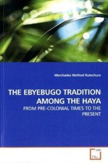 THE EBYEBUGO TRADITION AMONG THE HAYA: FROM PRE COLONIAL TIMES TO THE PRESENT (9783639192681): Merchades Method Rutechura: Books